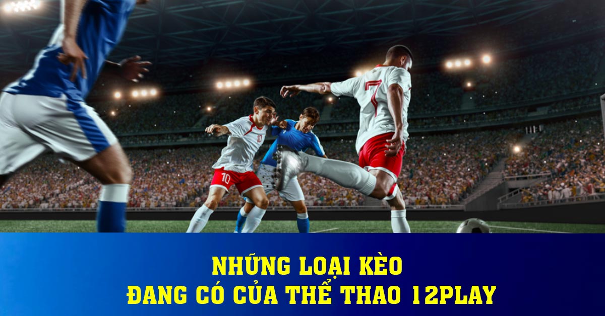 Những loại kèo đang có của thể thao 12play